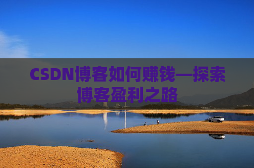 CSDN博客如何赚钱—探索博客盈利之路
